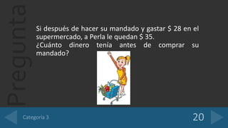 PreguntaSi después de hacer su mandado y gastar $ 28 en el
supermercado, a Perla le quedan $ 35.
¿Cuánto dinero tenía antes de comprar su
mandado?
 