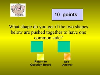 What shape do you get if the two shapes below are pushed together to have one common side? Return to Question Board 10  points See   Answer 