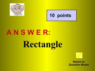 A N S W E R: Return to Question Board 10  points Rectangle 