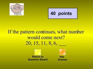 If the pattern continues, what number would come next? 20, 15, 11, 8, 6, ___ Return to Question Board 40  points See   Answer 