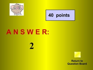 A N S W E R: Return to Question Board 40  points 2 