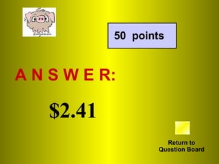 A N S W E R: Return to Question Board 50  points $2.41 