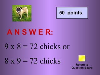 A N S W E R: Return to Question Board 50  points 9 x 8 = 72 chicks or  8 x 9 = 72 chicks 