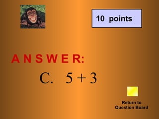 A N S W E R: Return to Question Board 10  points C.   5 + 3 
