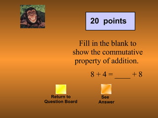 Return to Question Board See   Answer 20  points Fill in the blank to show the commutative property of addition.            8 + 4 = ____ + 8 