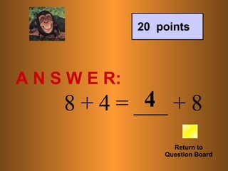A N S W E R: Return to Question Board 20  points       8 + 4 = ___ + 8 4 
