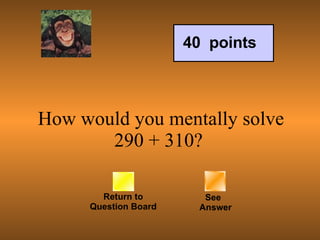 How would you mentally solve 290 + 310?  Return to Question Board See   Answer 40  points 