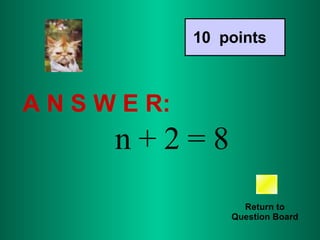 A N S W E R: Return to Question Board 10  points n + 2 = 8 