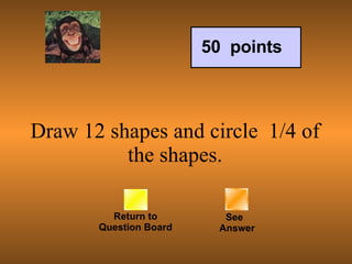 Draw 12 shapes and circle  1/4 of the shapes. Return to Question Board See   Answer 50  points 