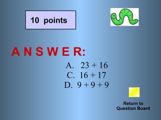 A N S W E R: Return to Question Board 10  points A.   23 + 16 C.  16 + 17 D.  9 + 9 + 9 