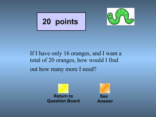 If I have only 16 oranges, and I want a total of 20 oranges, how would I find out how many more I need?   Return to Question Board 20  points See   Answer 