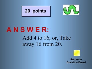 A N S W E R: Return to Question Board 20  points Add 4 to 16, or, Take away 16 from 20.   