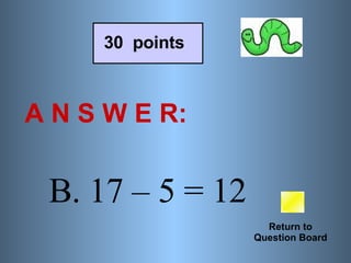 A N S W E R: Return to Question Board 30  points B. 17 – 5 = 12 