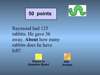 Return to Question Board See   Answer 50  points Raymond had 125 rabbits. He gave 36 away.  About  how many rabbits does he have left?  
