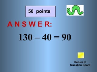 A N S W E R: Return to Question Board 50  points 130 – 40 = 90  