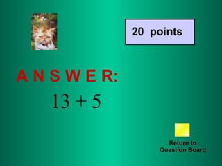 A N S W E R: Return to Question Board 20  points 13 + 5 