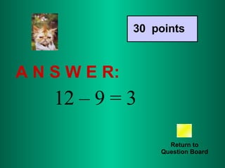A N S W E R: Return to Question Board 30  points 12 – 9 = 3 