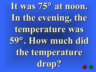 It was 75It was 75°° at noon.at noon.
In the evening, theIn the evening, the
temperature wastemperature was
5959°°. How much did. How much did
the temperaturethe temperature
drop?drop?
 