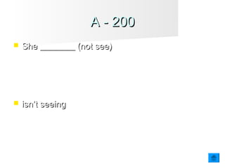 A - 200A - 200
 She ________ (not see)She ________ (not see) Tim tonight or ever
again. They broke up last week.
 isn’t seeingisn’t seeing
 