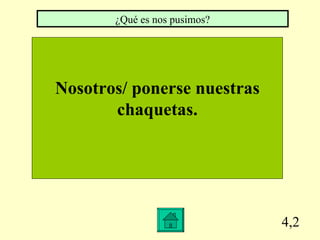 4,2 Nosotros/ ponerse nuestras chaquetas. ¿Qué es nos pusimos?