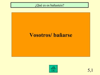 5,1 Vosotros/ bañarse ¿Qué es os bañasteis?