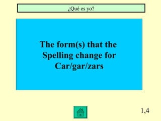 1,4 The form(s) that the Spelling change for Car/gar/zars ¿Qué es yo?