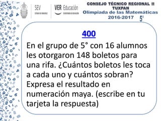 400
En el grupo de 5° con 16 alumnos
les otorgaron 148 boletos para
una rifa. ¿Cuántos boletos les toca
a cada uno y cuántos sobran?
Expresa el resultado en
numeración maya. (escribe en tu
tarjeta la respuesta)
 