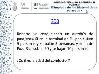 300
Roberto va conduciendo un autobús de
pasajeros. Si en la terminal de Tuxpan suben
5 personas y se bajan 5 personas, y en la de
Poza Rica suben 20 y se bajan 10 personas.
¿Cuál es la edad del conductor?
 