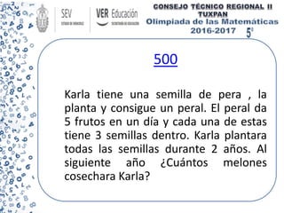 500
Karla tiene una semilla de pera , la
planta y consigue un peral. El peral da
5 frutos en un día y cada una de estas
tiene 3 semillas dentro. Karla plantara
todas las semillas durante 2 años. Al
siguiente año ¿Cuántos melones
cosechara Karla?
 