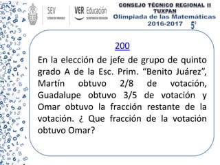 200
En la elección de jefe de grupo de quinto
grado A de la Esc. Prim. “Benito Juárez”,
Martín obtuvo 2/8 de votación,
Guadalupe obtuvo 3/5 de votación y
Omar obtuvo la fracción restante de la
votación. ¿ Que fracción de la votación
obtuvo Omar?
 