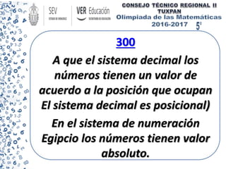 300
A que el sistema decimal los
números tienen un valor de
acuerdo a la posición que ocupan
El sistema decimal es posicional)
En el sistema de numeración
Egipcio los números tienen valor
absoluto.
 