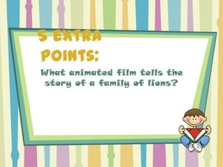 5 extra
points:
What animated film tells the
 story of a family of lions?
 