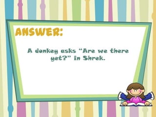Answer:
 A donkey asks “Are we there
       yet?” in Shrek.
 