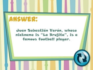 Answer:
 Juan Sebastián Verón, whose
 nickname is “La Brujita”, is a
    famous football player.
 