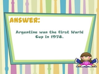 Answer:
 Argentina won the first World
         Cup in 1978.
 