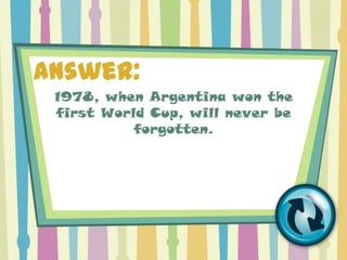Answer:
 1978, when Argentina won the
 first World Cup, will never be
           forgotten.
 