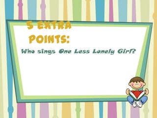 5 extra
 points:
Who sings One Less Lonely Girl?
 