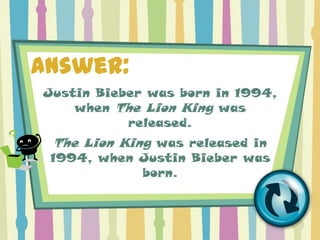 Answer:
Justin Bieber was born in 1994,
    when The Lion King was
           released.
 The Lion King was released in
 1994, when Justin Bieber was
            born.
 