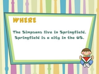 WHERE
The Simpsons live in Springfield.
 Springfield is a city in the US.
 