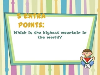 5 extra
 points:
Which is the highest mountain in
           the world?
 