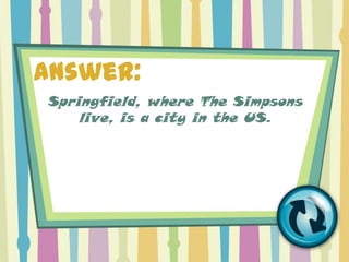 Answer:
Springfield, where The Simpsons
    live, is a city in the US.
 