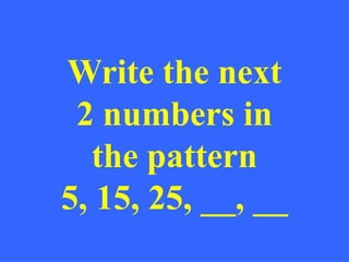 Write the next
2 numbers in
the pattern
5, 15, 25, __, __
 