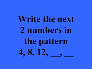 Write the next
2 numbers in
the pattern
4, 8, 12, __, __
 
