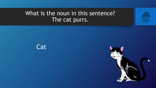 What is the noun in this sentence?
The cat purrs.
Cat
 