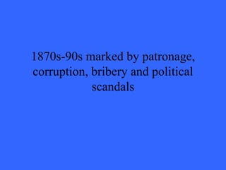 1870s-90s marked by patronage,
corruption, bribery and political
            scandals
 