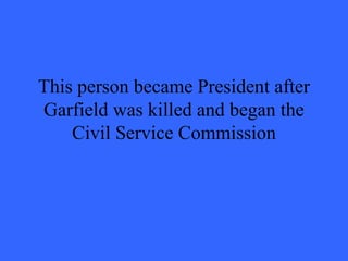 This person became President after
Garfield was killed and began the
    Civil Service Commission
 