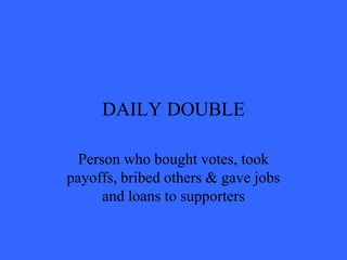 DAILY DOUBLE

  Person who bought votes, took
payoffs, bribed others & gave jobs
      and loans to supporters
 