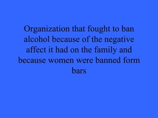 Organization that fought to ban
 alcohol because of the negative
  affect it had on the family and
because women were banned form
                bars
 