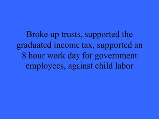 Broke up trusts, supported the
graduated income tax, supported an
 8 hour work day for government
  employees, against child labor
 