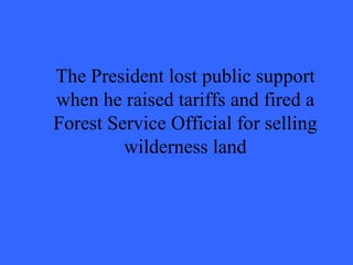 The President lost public support
when he raised tariffs and fired a
Forest Service Official for selling
         wilderness land
 